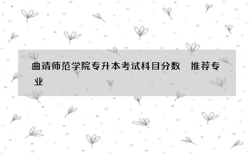 曲靖师范学院专升本考试科目分数 推荐专业